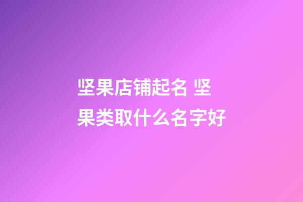 坚果店铺起名 坚果类取什么名字好-第1张-店铺起名-玄机派